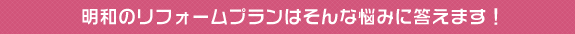 明和のリフォームプランはそんな悩みに答えます！